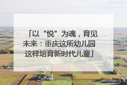 以“悦”为魂，育见未来：重庆这所幼儿园这样培育新时代儿童
